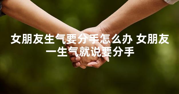 女朋友生气要分手怎么办 女朋友一生气就说要分